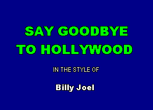 SAY GOODBYE
TO HOLLYWOOD

IN THE STYLE 0F

Billy Joel