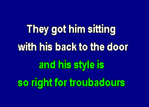 They got him sitting
with his back to the door

and his style is

so right for troubadours