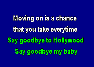 Moving on is a chance

that you take everytime

Say goodbye to Hollywood
Say goodbye my baby