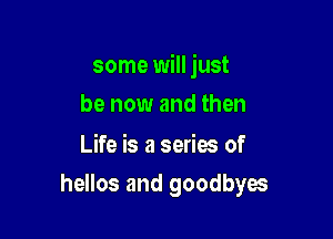 some will just

be now and then

Life is a series of
hellos and goodbyes