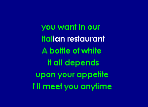 you want in our
Italian restaurant
A bottle of white

It all depends
upon your appetite
I'll meet you anytime