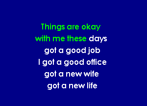 Things are okay
with me these days
go! a good job

I got a good office
got a new wife
got a new life