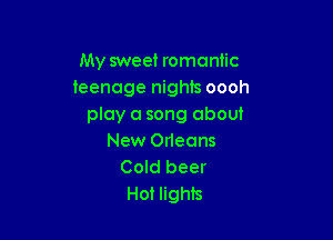 My sweet romantic
teenage nights oooh
play a song about

New Odeans
Cold beer
Hot lights