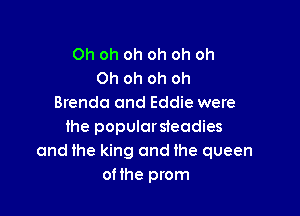 Oh oh oh oh oh oh
Oh oh oh oh
Brenda and Eddie were

the populorsteadies
and the king and the queen
loe prom