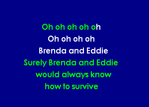 Oh oh oh oh oh
Oh oh oh oh
Brenda and Eddie

Surely Brenda and Eddie
would always know
howto suwive