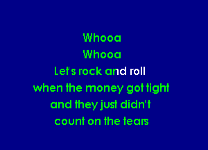 Whooa
Whooa
Lefs rock and roll

when the money goHight
and Iheyjust didn't
count on the tears