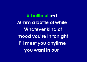 A bottle of red
Mmm a bome ofwhile
Whatever kind of

mood you're in tonight
I'll meet you anytime
you want in our
