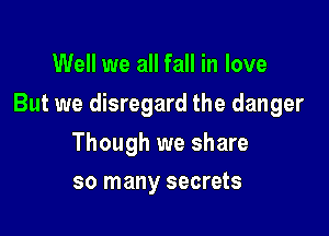 Well we all fall in love

But we disregard the danger

Though we share
so many secrets