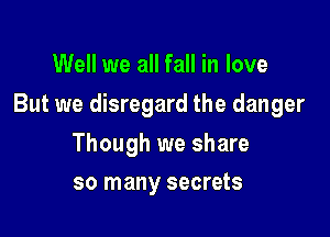 Well we all fall in love

But we disregard the danger

Though we share
so many secrets