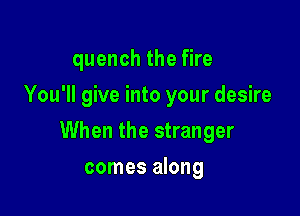 quench the fire
You'll give into your desire

When the stranger

comes along