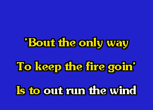 'Bout the only way

To keep the fire goin'

Is to out run 1113 wind