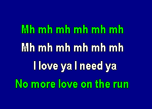 Mh mh mh mh mh mh
Mh mh mh mh mh mh

llove ya I need ya

No more love on the run