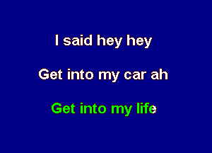 I said hey hey

Get into my car ah

Get into my life