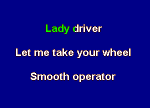 Lady driver

Let me take your wheel

Smooth operator