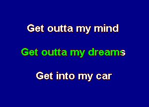 Get outta my mind

Get outta my dreams

Get into my car