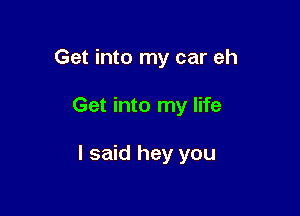 Get into my car eh

Get into my life

I said hey you