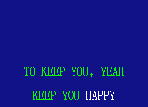 TO KEEP YOU, YEAH
KEEP YOU HAPPY
