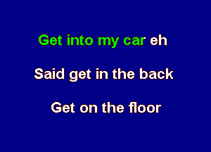 Get into my car eh

Said get in the back

Get on the 11oor