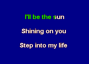 I'll be the sun

Shining on you

Step into my life