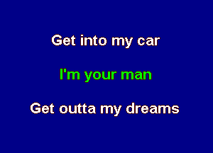 Get into my car

I'm your man

Get outta my dreams