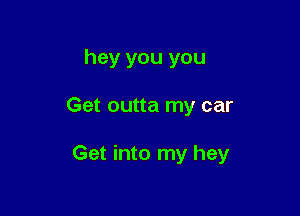 hey you you

Get outta my car

Get into my hey