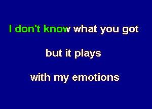 I don't know what you got

but it plays

with my emotions
