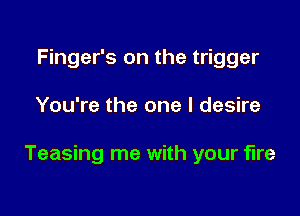 Finger's on the trigger

You're the one I desire

Teasing me with your fire