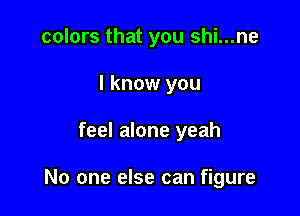 colors that you shi...ne
I know you

feel alone yeah

No one else can figure