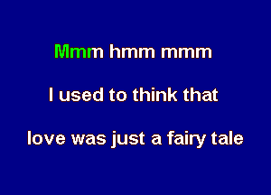 Mmm hmm mmm

I used to think that

love was just a fairy tale