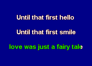 Until that first hello

Until that first smile

love was just a fairy tale