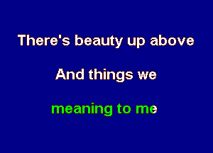 There's beauty up above

And things we

meaning to me