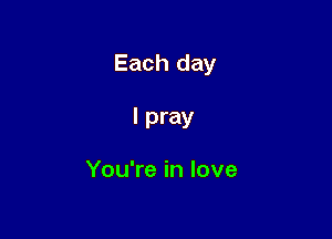Each day

I pray

You're in love
