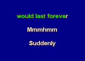 would last forever

Mmmhmm

Suddenly