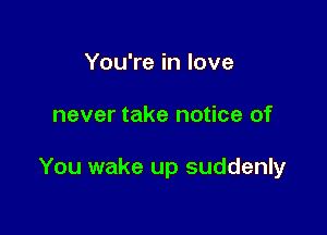 You're in love

never take notice of

You wake up suddenly