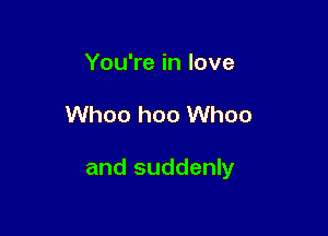 You're in love

Whoo hoo Whoo

and suddenly