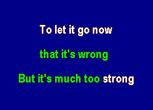 To let it go now

that it's wrong

But it's much too strong