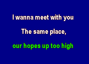 lwanna meet with you

The same place,

our hopes up too high