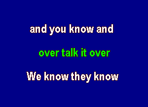 and you know and

over talk it over

We know they know