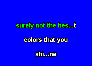 surely not the bes...t

colors that you

shi...ne