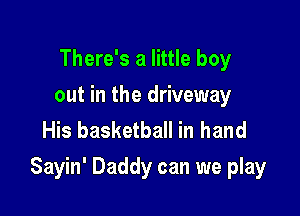 There's a little boy
out in the driveway
His basketball in hand

Sayin' Daddy can we play