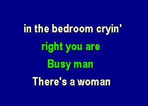 in the bedroom cryin'

right you are
Busy man
There's a woman