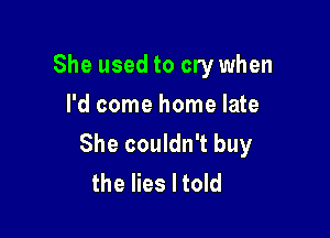 She used to cry when
I'd come home late

She couldn't buy
the lies I told