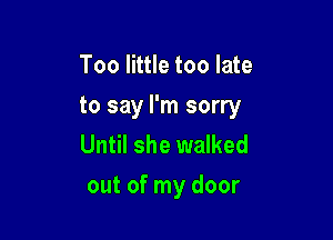 Too little too late

to say I'm sorry

Until she walked
out of my door