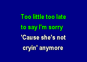 Too little too late
to say I'm sorry
'Cause she's not

cryin' anymore