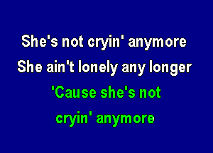 She's not cryin' anymore

She ain't lonely any longer

'Cause she's not
cryin' anymore