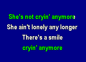 She's not cryin' anymore

She ain't lonely any longer

There's a smile
cryin' anymore