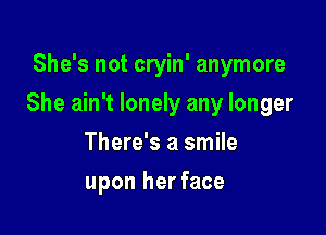 She's not cryin' anymore

She ain't lonely any longer

There's a smile
upon her face