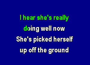 I hear she's really

doing well now
She's picked herself
up offthe ground