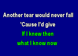 Another tear would never fall

'Cause I'd give

If I knewthen
what I know now