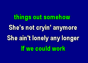 things out somehow
She's not cryin' anymore

She ain't lonely any longer

If we could work